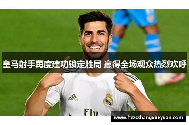 皇马射手再度建功锁定胜局 赢得全场观众热烈欢呼