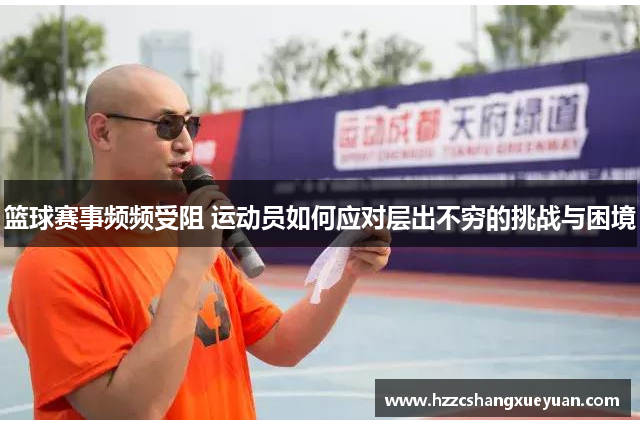 篮球赛事频频受阻 运动员如何应对层出不穷的挑战与困境