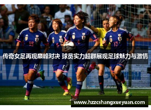 传奇女足再现巅峰对决 球员实力超群展现足球魅力与激情