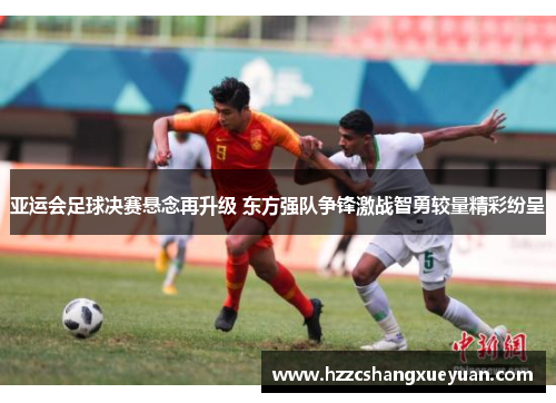 亚运会足球决赛悬念再升级 东方强队争锋激战智勇较量精彩纷呈